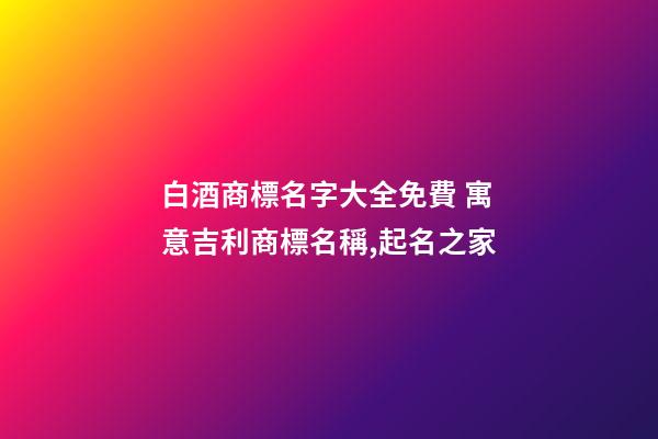 白酒商標名字大全免費 寓意吉利商標名稱,起名之家-第1張-商標起名-玄機派